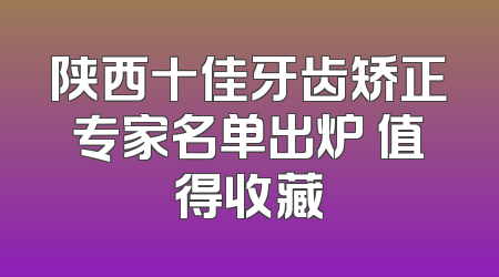 陕西十佳牙齿矫正专家名单出炉 值得收藏