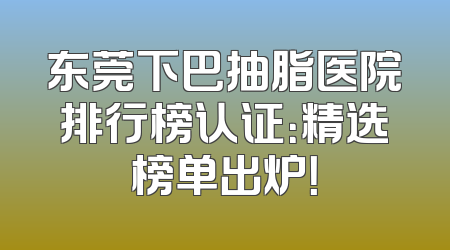 东莞下巴抽脂医院排行榜认证：精选榜单出炉！