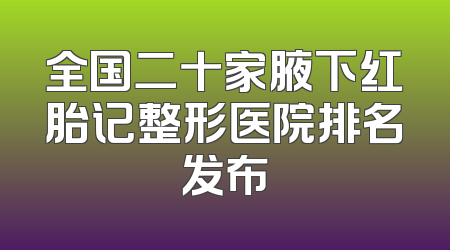 全国二十家腋下红胎记整形医院排名发布