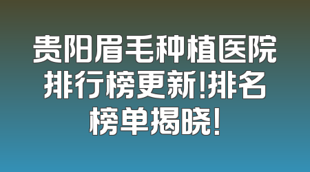 贵阳眉毛种植医院排行榜更新！排名榜单揭晓！