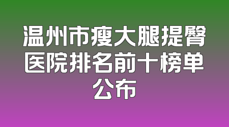 温州市瘦大腿提臀医院排名前十榜单公布