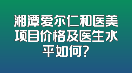 湘潭爱尔仁和医美项目价格及医生水平如何？