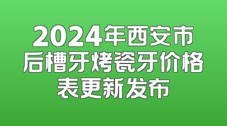 2024年西安市后槽牙烤瓷牙价格表更新发布
