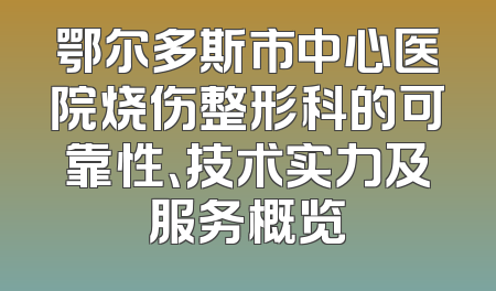 鄂尔多斯市中心医院烧伤整形科的可靠性、技术实力及服务概览