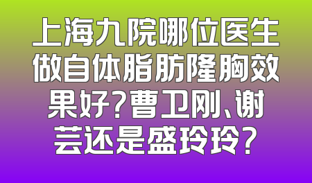 上海九院哪位医生做自体脂肪隆胸效果好？曹卫刚、谢芸还是盛玲玲？
