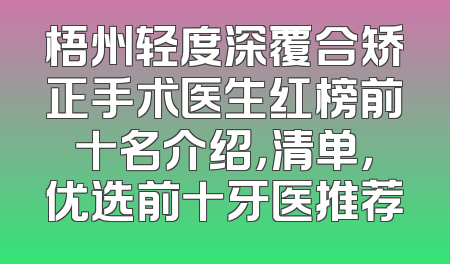 梧州轻度深覆合矫正手术医生红榜前十名介绍，清单，优选前十牙医推荐
