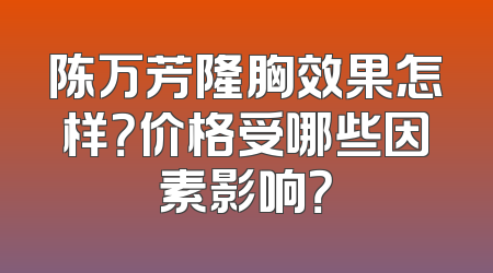 陈万芳隆胸效果怎样？价格受哪些因素影响？