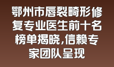 鄂州市唇裂畸形修复专业医生前十名榜单揭晓，信赖专家团队呈现