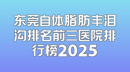 东莞自体脂肪丰泪沟排名前三医院排行榜2025
