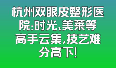 杭州双眼皮整形医院：时光、美莱等高手云集，技艺难分高下！