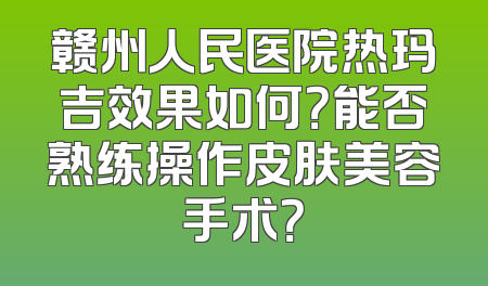 赣州人民医院热玛吉效果如何？能否熟练操作皮肤美容手术？