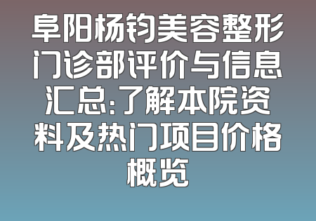 阜阳杨钧美容整形门诊部评价与信息汇总：了解本院资料及热门项目价格概览