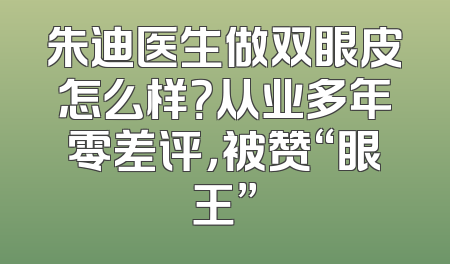 朱迪医生做双眼皮怎么样？从业多年零差评，被赞“眼王”