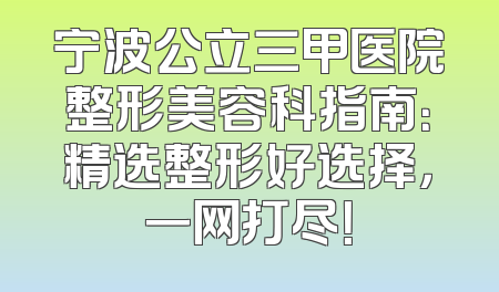 宁波公立三甲医院整形美容科指南：精选整形好选择，一网打尽！