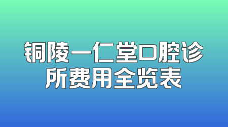 铜陵一仁堂口腔诊所费用全览表