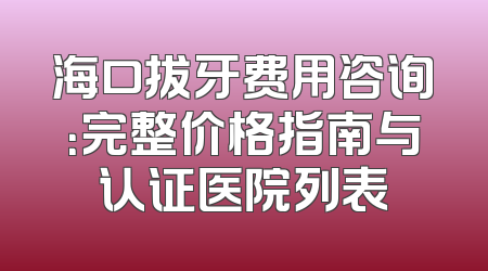海口拔牙费用咨询：完整价格指南与认证医院列表