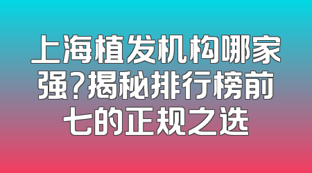 上海植发机构哪家强？揭秘排行榜前七的正规之选
