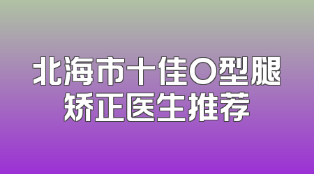 北海市十佳O型腿矫正医生推荐