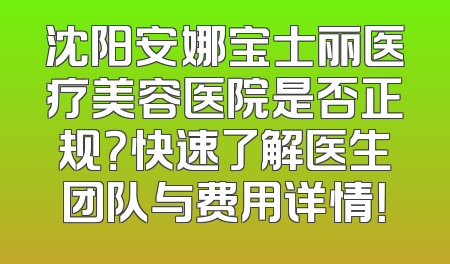 沈阳安娜宝士丽医疗美容医院是否正规？快速了解医生团队与费用详情！