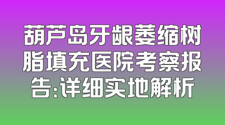 葫芦岛牙龈萎缩树脂填充医院考察报告：详细实地解析