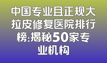 中国专业且正规大拉皮修复医院排行榜：揭秘50家专业机构