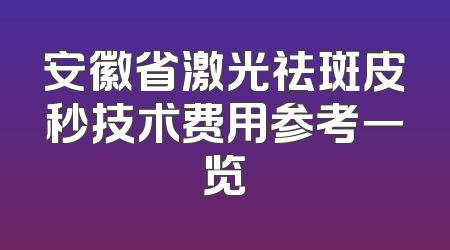 安徽省激光祛斑皮秒技术费用参考一览
