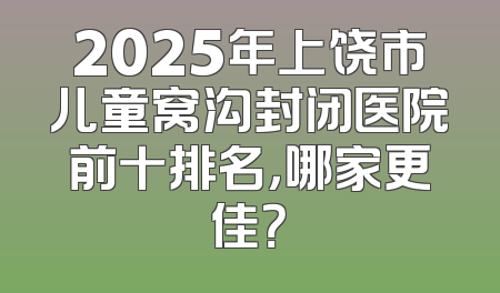 2025年上饶市儿童窝沟封闭医院前十排名，哪家更佳？