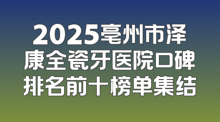 2025亳州市泽康全瓷牙医院口碑排名前十榜单集结