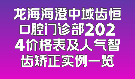 龙海海澄中域齿恒口腔门诊部2024价格表及人气智齿矫正实例一览