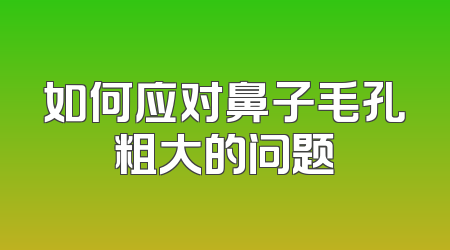 如何应对鼻子毛孔粗大的问题