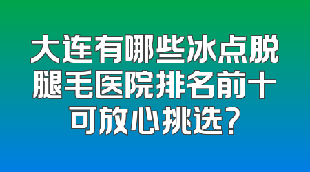 大连有哪些冰点脱腿毛医院排名前十可放心挑选？