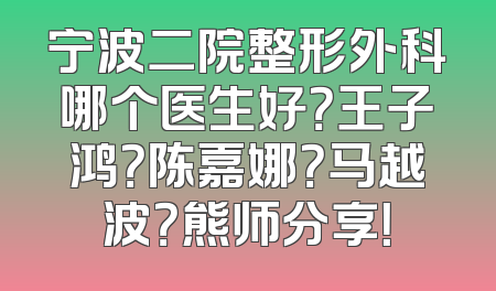 宁波二院整形外科哪个医生好？王子鸿？陈嘉娜？马越波？熊师分享！