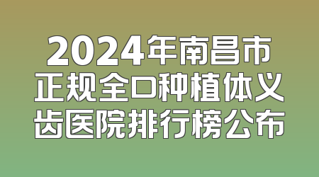 2024年南昌市正规全口种植体义齿医院排行榜公布