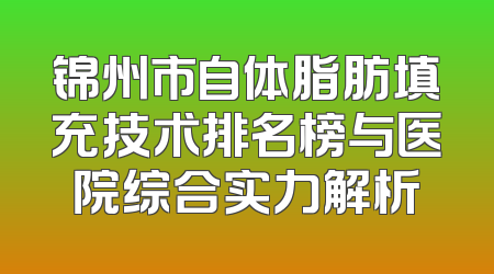 锦州市自体脂肪填充技术排名榜与医院综合实力解析