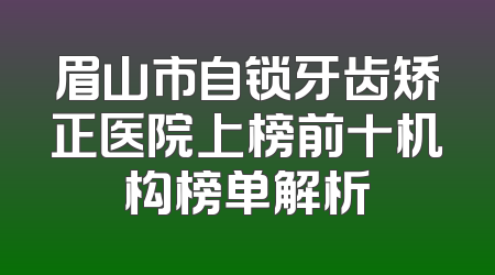 眉山市自锁牙齿矫正医院上榜前十机构榜单解析