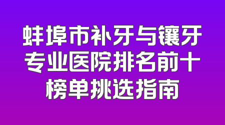 蚌埠市补牙与镶牙专业医院排名前十榜单挑选指南