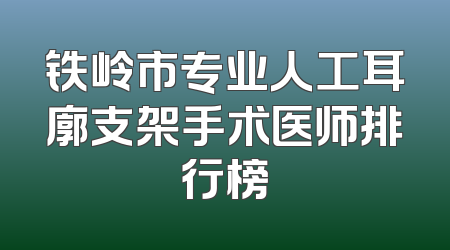 铁岭市专业人工耳廓支架手术医师排行榜