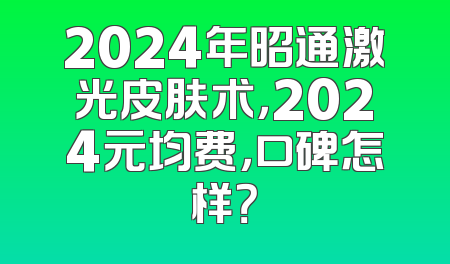 2024年昭通激光皮肤术，2024元均费，口碑怎样？