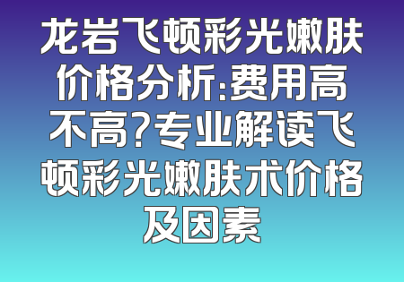 龙岩飞顿彩光嫩肤价格分析：费用高不高？专业解读飞顿彩光嫩肤术价格及因素