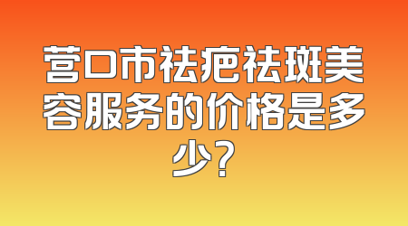 营口市祛疤祛斑美容服务的价格是多少？