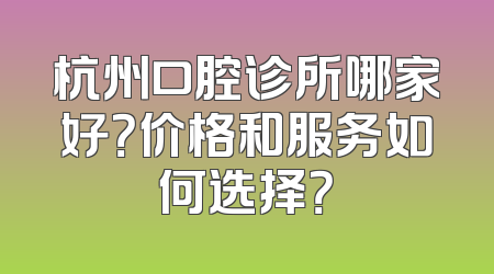 杭州口腔诊所哪家好？价格和服务如何选择？