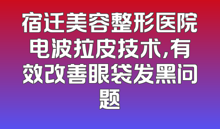 宿迁美容整形医院电波拉皮技术，有效改善眼袋发黑问题