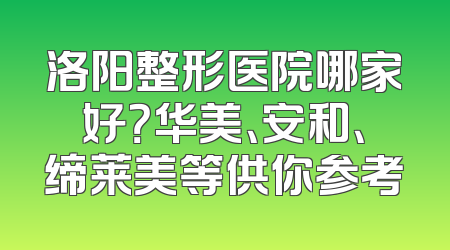 洛阳整形医院哪家好？华美、安和、缔莱美等供你参考