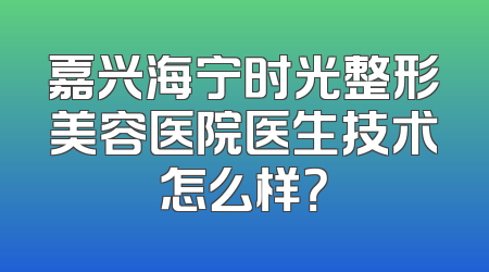 嘉兴海宁时光整形美容医院医生技术怎么样？