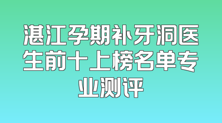湛江孕期补牙洞医生前十上榜名单专业测评
