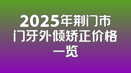 2025年荆门市门牙外倾矫正价格一览