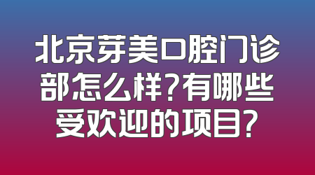 北京芽美口腔门诊部怎么样？有哪些受欢迎的项目？