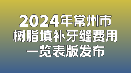 2024年常州市树脂填补牙缝费用一览表版发布