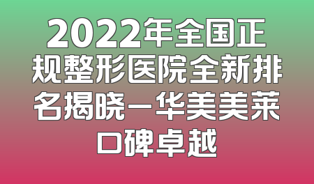 2022年全国正规整形医院全新排名揭晓_华美美莱口碑卓越