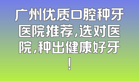 广州优质口腔种牙医院推荐，选对医院，种出健康好牙！